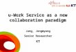 1 u-Work Service as a new collaboration paradigm Jung, Jongmyung Senior Researcher KT