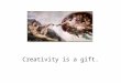 Creativity is a gift.. Creativity is our chance to find something new