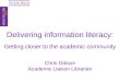 Delivering information literacy: Getting closer to the academic community Chris Gibson Academic Liaison Librarian