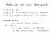 Mobile Ad hoc Network  What is it ?  Application of Mobile Ad hoc Network..  Configuration & Security challenges… Presented By 1. Sanaul Haque Himel