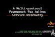 A Multi-protocol Framework for Ad-hoc Service Discovery Carlos Flores, Gordon Blair, Paul Grace {c.florescortes, gordon, gracep}@comp.lancs.ac.uk 28th