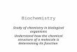 Biochemistry Study of chemistry in biological organisms Understand how the chemical structure of a molecule is determining its function