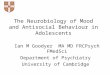 The Neurobiology of Mood and Antisocial Behaviour in Adolescents Ian M Goodyer MA MD FRCPsych FMedSci Department of Psychiatry University of Cambridge