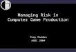 Managing Risk in Computer Game Production Tony Oakden AGDC 2004