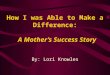 How I was Able to Make a Difference: A Mother’s Success Story By: Lori Knowles