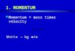 1.MOMENTUM l Momentum = mass times velocity Units - kg m/s