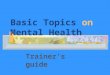 Basic Topics on Mental Health Trainer's guide. Module One Introduction Lesson 1: What is mental disorder (3 training hours) Lesson 2: Psychiatric evaluation