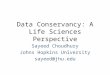 Data Conservancy: A Life Sciences Perspective Sayeed Choudhury Johns Hopkins University sayeed@jhu.edu