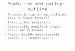 Evolution and policy: outline Antibiotic use in agriculture: risk to human health? Insecticide resistance Genetically modified crops: risks and outcomes