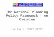The National Planning Policy Framework – An Overview Ian Butter FRICS MRTPI