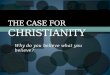 Why do you believe what you believe? THE CASE FOR CHRISTIANITY