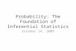 Probability: The Foundation of Inferential Statistics October 14, 2009