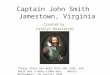 Captain John Smith Jamestown, Virginia Created by: Carolyn Busalacchi “Every story has more than one side, and Smith was a many- sided man.” Dennis Montgomery,