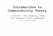 1 Introduction to Computability Theory Lecture7: The Pumping Lemma for Context Free Languages Prof. Amos Israeli