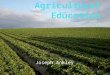 Joseph Ankley What is Agricultural Education? The instruction about animal science, plant science and other topics Present in over 7,400 school districts