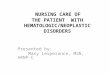 NURSING CARE OF THE PATIENT WITH HEMATOLOGIC/NEOPLASTIC DISORDERS Presented by: Mary Lesperance, MSN, ARNP-C