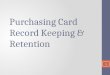 Purchasing Card Record Keeping & Retention 1. Who is Responsible for What? Cardholder – Person responsible for making only authorized charges on the card,