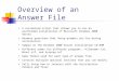 Overview of an Answer File A customized script that allows you to run an unattended installation of Microsoft Windows 2000 Server Answers questions that
