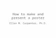 How to make and present a poster Ellen M. Carpenter, Ph.D