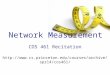 Network Measurement COS 461 Recitation http://www.cs.princeton.edu/courses/archive/spr14/cos461
