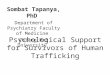 Psychological Support for Survivors of Human Trafficking Sombat Tapanya, PhD Department of Psychiatry Faculty of Medicine Chiang Mai University