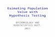 EPIDEMIOLOGY AND BIOSTATISTICS DEPT. 2011 Esimating Population Value with Hypothesis Testing