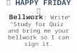 HAPPY FRIDAY Bellwork : Write “Study for Quiz” and bring me your bellwork so I can sign it