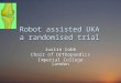 Robot assisted UKA a randomised trial Justin Cobb Chair of Orthopaedics Imperial College London