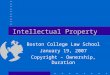 Intellectual Property Boston College Law School January 19, 2007 Copyright – Ownership, Duration