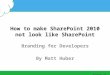 Http://MattHuber.com How to make SharePoint 2010 not look like SharePoint Branding for Developers By Matt Huber