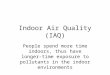 Indoor Air Quality (IAQ) People spend more time indoors, thus have longer-time exposure to pollutants in the indoor environments