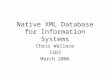 Native XML Database for Information Systems Chris Wallace ISD3 March 2006