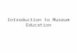 Introduction to Museum Education. Fundamental questions: What is museum education? What are its historical beginnings? Who ARE our audiences? How we learn