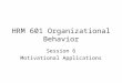 HRM 601 Organizational Behavior Session 6 Motivational Applications