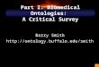 1 Part I: Biomedical Ontologies: A Critical Survey Barry Smith 
