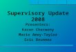 Supervisory Update 2008 Presenters: Karen Cherwony Marie Amey-Taylor Eric Brunner