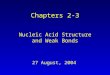 27 August, 2004 Chapters 2-3 Nucleic Acid Structure and Weak Bonds