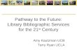 Pathway to the Future: Library Bibliographic Services for the 21 st Century Amy Kautzman UCB Terry Ryan UCLA