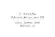 C Review Pointers, Arrays, and I/O CS61c Summer 2006 Michael Le
