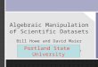 Algebraic Manipulation of Scientific Datasets Bill Howe and David Maier OGI School of Science and Engineering at Oregon Health and Science University Portland