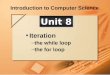 Introduction to Computer Science Iteration –the while loop –the for loop Unit 8