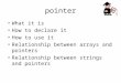 Pointer What it is How to declare it How to use it Relationship between arrays and pointers Relationship between strings and pointers