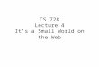 CS 728 Lecture 4 It’s a Small World on the Web. Small World Networks It is a ‘small world’ after all –Billions of people on Earth, yet every pair separated