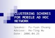 CLUSTERING SCHEMES FOR MOBILE AD HOC NETWORK Speaker ： Fu-Yuan Chuang Advisor ： Ho-Ting Wu Date ： 2006.04.25