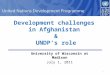 1 Development challenges in Afghanistan & UNDP’s role University of Wisconsin at Madison July 1, 2011