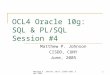 Matthew P. Johnson, OCL4, CISDD CUNY, Sept 20051 OCL4 Oracle 10g: SQL & PL/SQL Session #4 Matthew P. Johnson CISDD, CUNY June, 2005