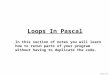 James Tam Loops In Pascal In this section of notes you will learn how to rerun parts of your program without having to duplicate the code