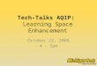Tech-Talks AQIP: Learning Space Enhancement October 22, 2008 4 – 5pm
