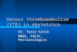 Venous thromboembolism (VTE) in obstetrics Dr. Yasir Katib MBBS, FRCSC, Perinatologist