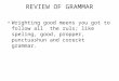 REVIEW OF GRAMMAR Wrighting good meens you got to follow all the ruls; like speling, good, propper, punctuashun and coreckt grammar